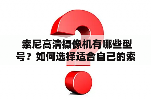  索尼高清摄像机有哪些型号？如何选择适合自己的索尼高清摄像机？