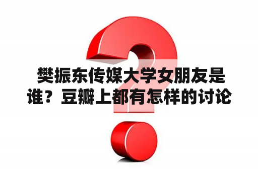  樊振东传媒大学女朋友是谁？豆瓣上都有怎样的讨论？