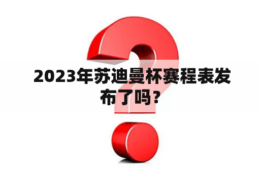  2023年苏迪曼杯赛程表发布了吗？