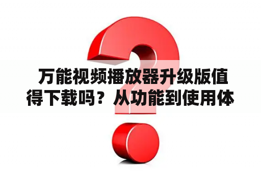  万能视频播放器升级版值得下载吗？从功能到使用体验都有哪些提升？