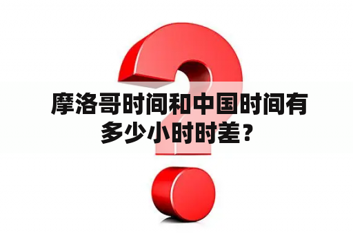  摩洛哥时间和中国时间有多少小时时差？