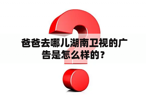  爸爸去哪儿湖南卫视的广告是怎么样的？