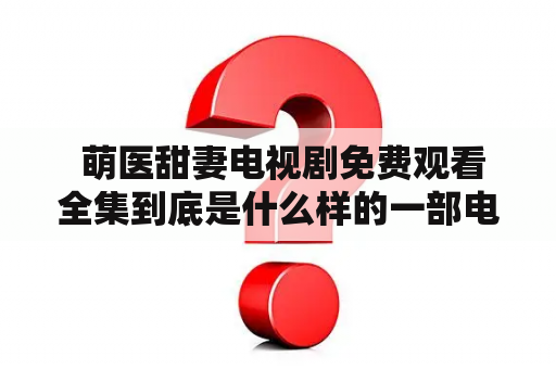  萌医甜妻电视剧免费观看全集到底是什么样的一部电视剧？