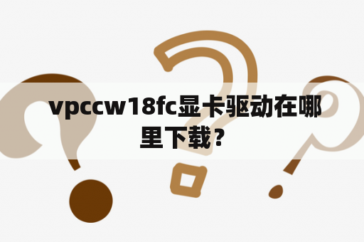  vpccw18fc显卡驱动在哪里下载？