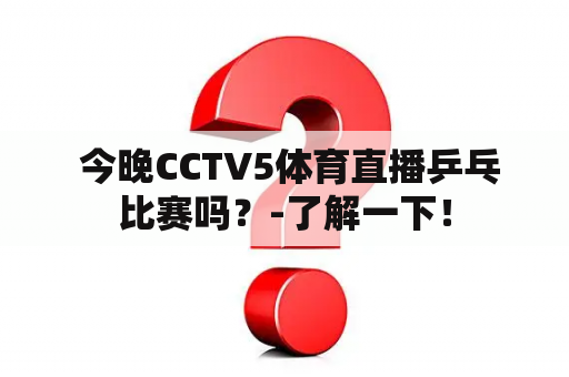  今晚CCTV5体育直播乒乓比赛吗？-了解一下！