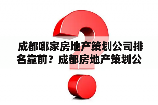  成都哪家房地产策划公司排名靠前？成都房地产策划公司排名