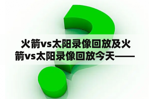  火箭vs太阳录像回放及火箭vs太阳录像回放今天——NBA常规赛热门对决！