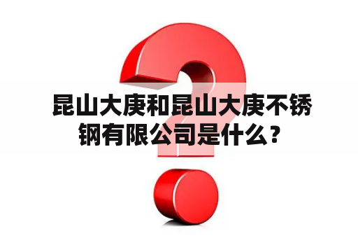  昆山大庚和昆山大庚不锈钢有限公司是什么？