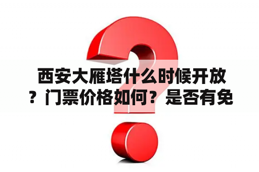  西安大雁塔什么时候开放？门票价格如何？是否有免费政策？