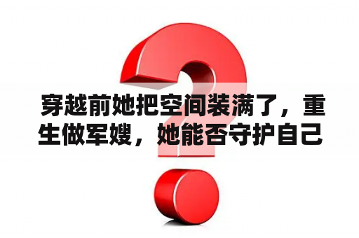  穿越前她把空间装满了，重生做军嫂，她能否守护自己的爱情和家人？