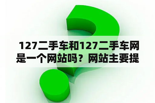  127二手车和127二手车网是一个网站吗？网站主要提供哪些服务？