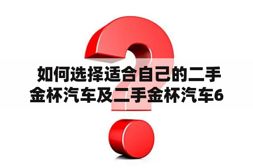  如何选择适合自己的二手金杯汽车及二手金杯汽车6座？