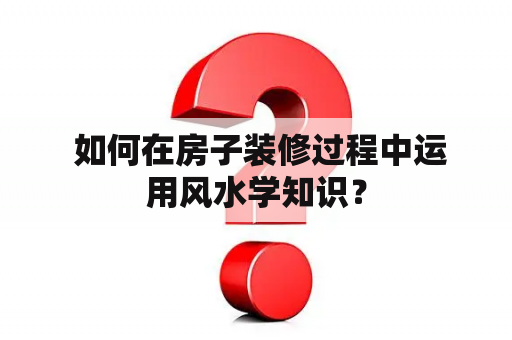  如何在房子装修过程中运用风水学知识？