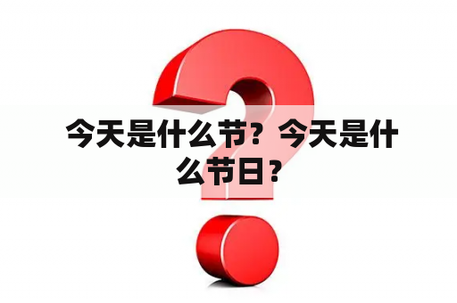  今天是什么节？今天是什么节日？