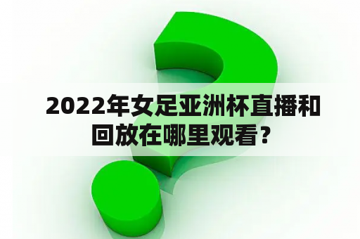  2022年女足亚洲杯直播和回放在哪里观看？