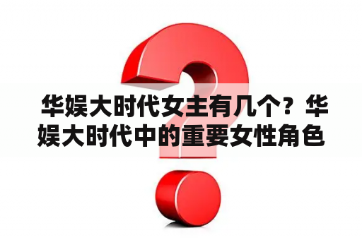  华娱大时代女主有几个？华娱大时代中的重要女性角色是哪些？