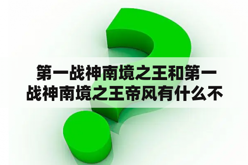  第一战神南境之王和第一战神南境之王帝风有什么不同？