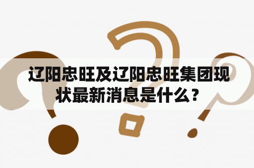  辽阳忠旺及辽阳忠旺集团现状最新消息是什么？