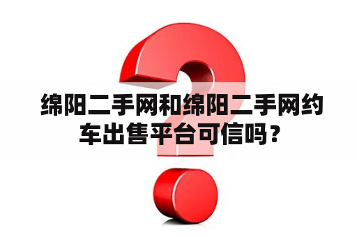  绵阳二手网和绵阳二手网约车出售平台可信吗？