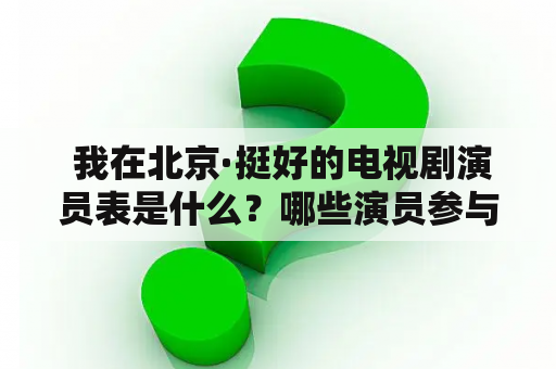  我在北京·挺好的电视剧演员表是什么？哪些演员参与了这部电视剧？