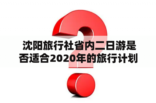  沈阳旅行社省内二日游是否适合2020年的旅行计划？