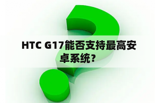  HTC G17能否支持最高安卓系统？