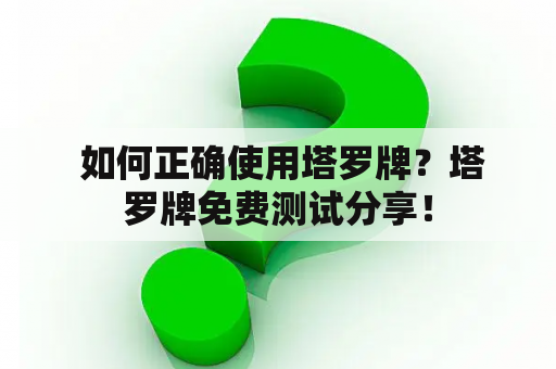  如何正确使用塔罗牌？塔罗牌免费测试分享！
