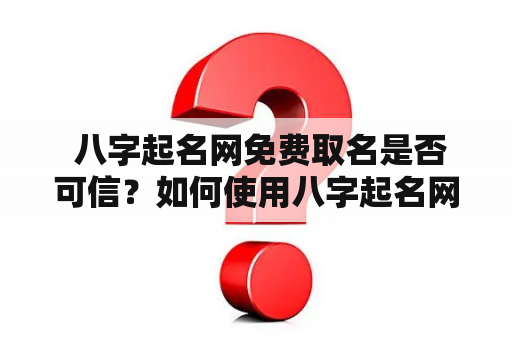  八字起名网免费取名是否可信？如何使用八字起名网免费取名网？