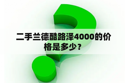  二手兰德酷路泽4000的价格是多少？