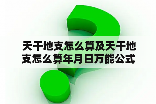  天干地支怎么算及天干地支怎么算年月日万能公式