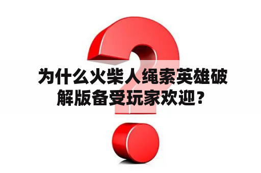  为什么火柴人绳索英雄破解版备受玩家欢迎？