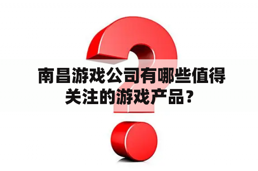  南昌游戏公司有哪些值得关注的游戏产品？