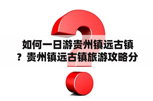  如何一日游贵州镇远古镇？贵州镇远古镇旅游攻略分享