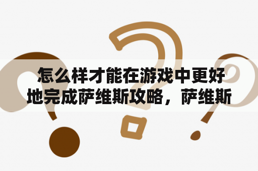  怎么样才能在游戏中更好地完成萨维斯攻略，萨维斯在哪里？