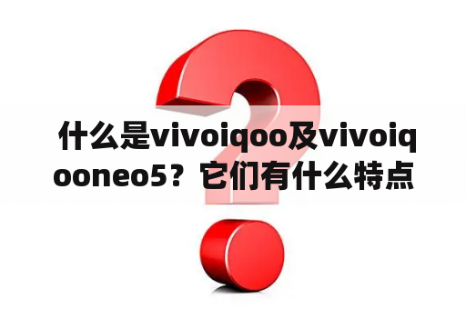  什么是vivoiqoo及vivoiqooneo5？它们有什么特点？