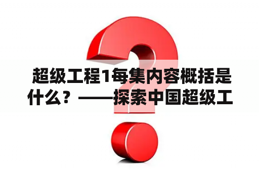  超级工程1每集内容概括是什么？——探索中国超级工程的背后故事