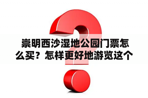  崇明西沙湿地公园门票怎么买？怎样更好地游览这个美丽的自然保护区？