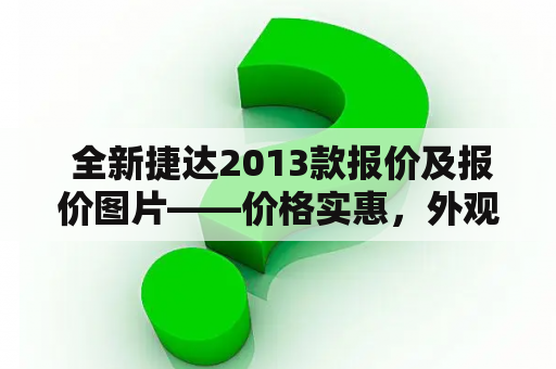  全新捷达2013款报价及报价图片——价格实惠，外观大气，驾驶体验更优秀！