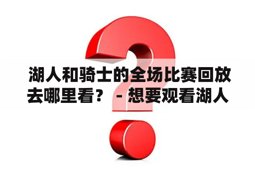  湖人和骑士的全场比赛回放去哪里看？ - 想要观看湖人对骑士的精彩比赛全场回放吗？不要担心，我们为你提供了最全面的观看方式和相关信息！这场比赛肯定是本赛季最受期待的之一，因为双方都是众所周知的强队，拥有来自世界各地最顶尖的球员。