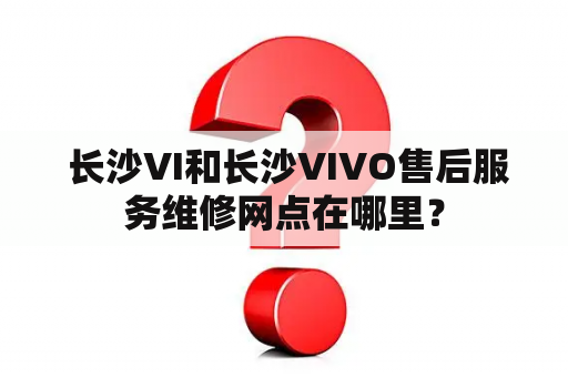  长沙VI和长沙VIVO售后服务维修网点在哪里？