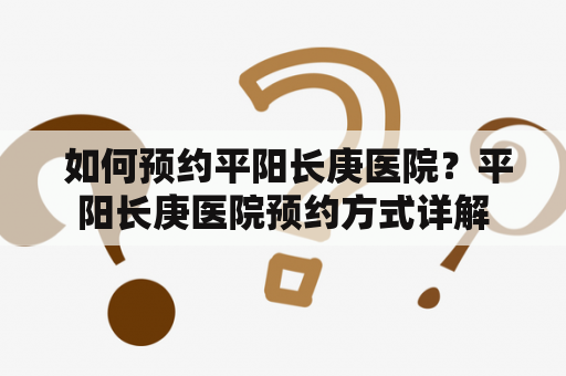 如何预约平阳长庚医院？平阳长庚医院预约方式详解