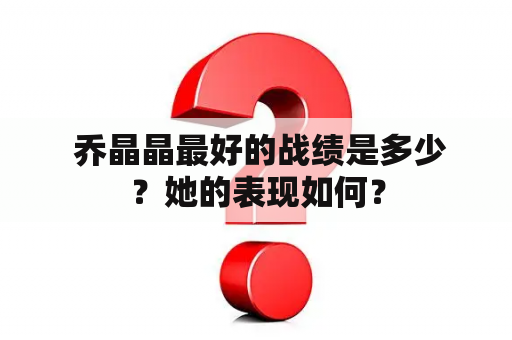  乔晶晶最好的战绩是多少？她的表现如何？