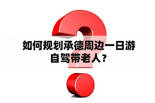  如何规划承德周边一日游自驾带老人？