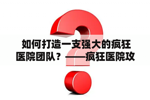  如何打造一支强大的疯狂医院团队？——疯狂医院攻略