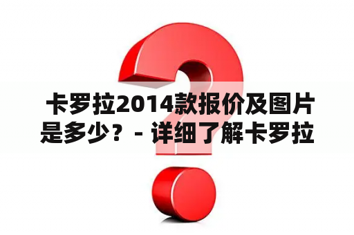  卡罗拉2014款报价及图片是多少？- 详细了解卡罗拉2014款价格和车型图片