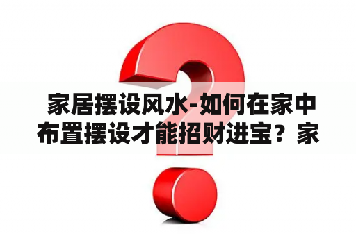  家居摆设风水-如何在家中布置摆设才能招财进宝？家居摆设风水图解帮你一目了然！