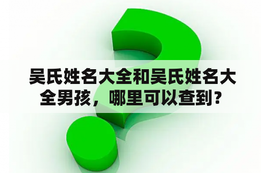  吴氏姓名大全和吴氏姓名大全男孩，哪里可以查到？