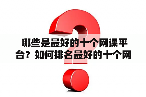  哪些是最好的十个网课平台？如何排名最好的十个网课平台？