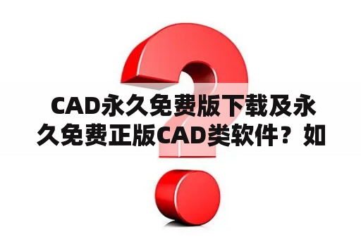  CAD永久免费版下载及永久免费正版CAD类软件？如何获取？