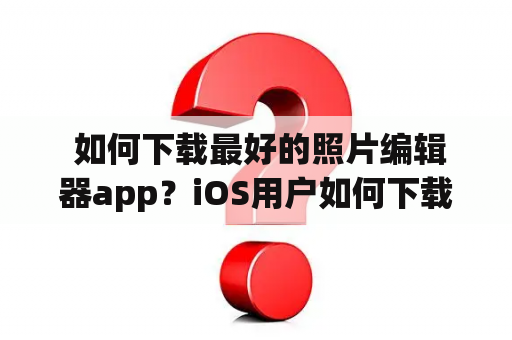  如何下载最好的照片编辑器app？iOS用户如何下载照片编辑器app？